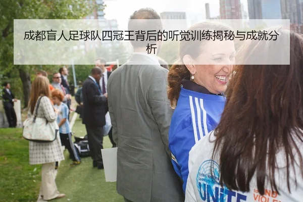 成都盲人足球队四冠王背后的听觉训练揭秘与成就分析