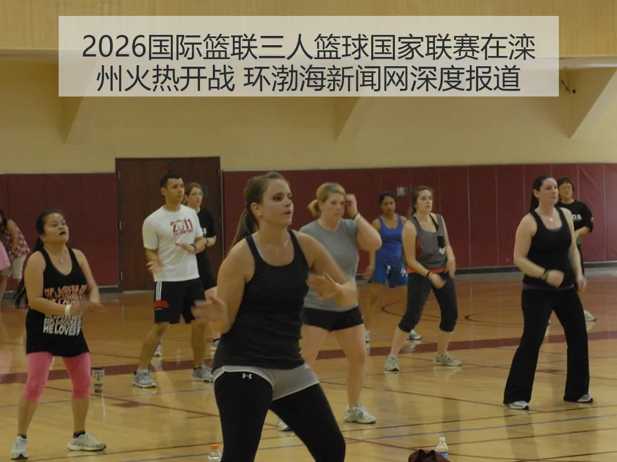 2026国际篮联三人篮球国家联赛在滦州火热开战 环渤海新闻网深度报道