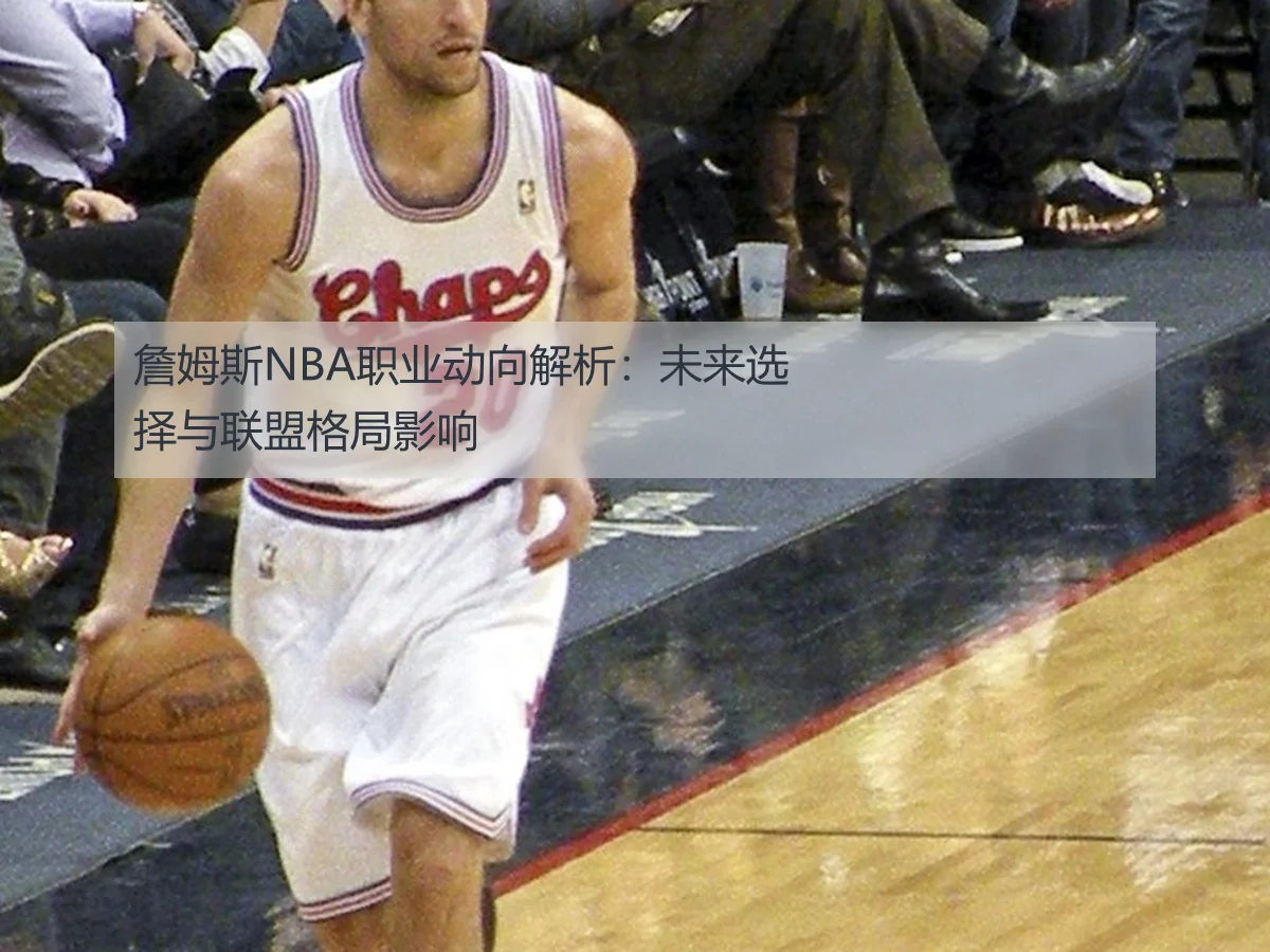 詹姆斯NBA职业动向解析:未来选择与联盟格局影响